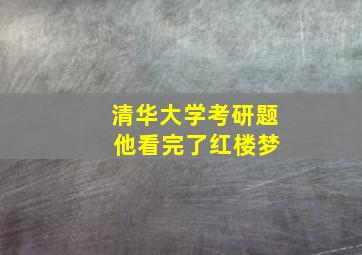 清华大学考研题 他看完了红楼梦